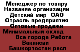 Менеджер по товару › Название организации ­ Детский мир, ОАО › Отрасль предприятия ­ Оптовые продажи › Минимальный оклад ­ 25 000 - Все города Работа » Вакансии   . Башкортостан респ.,Баймакский р-н